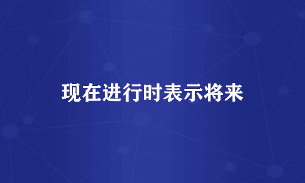 现在进行时表示将来