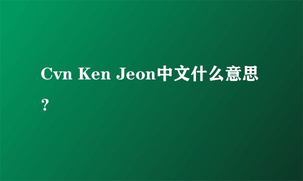 Cvn Ken Jeon中文什么意思？