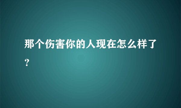 那个伤害你的人现在怎么样了？