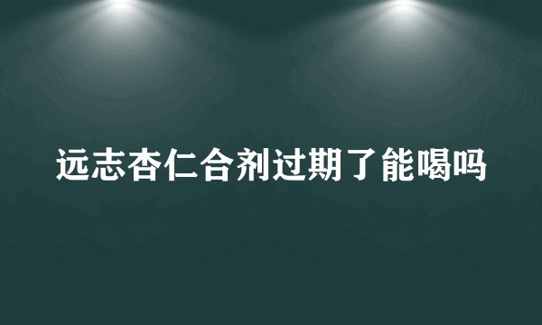 远志杏仁合剂过期了能喝吗