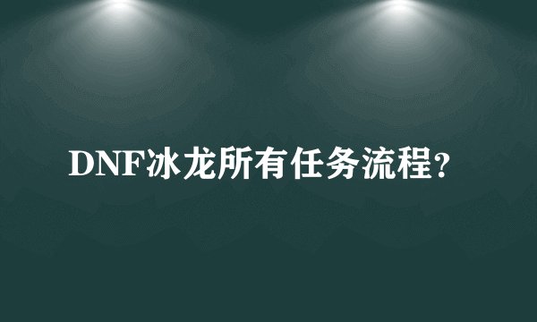 DNF冰龙所有任务流程？