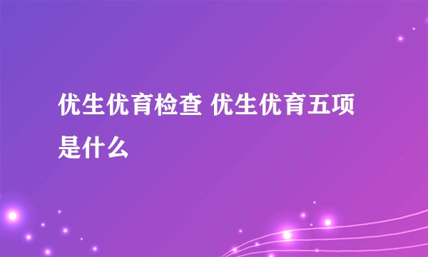 优生优育检查 优生优育五项是什么