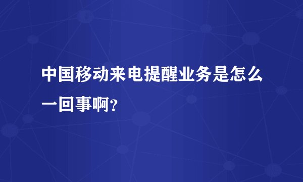 中国移动来电提醒业务是怎么一回事啊？