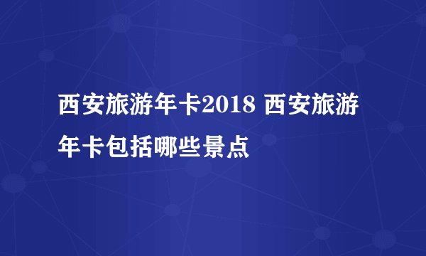 西安旅游年卡2018 西安旅游年卡包括哪些景点