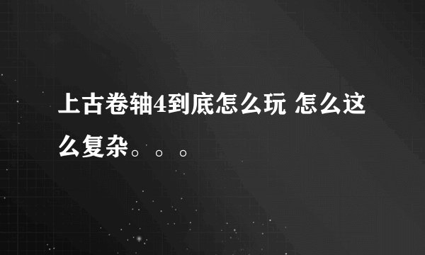 上古卷轴4到底怎么玩 怎么这么复杂。。。