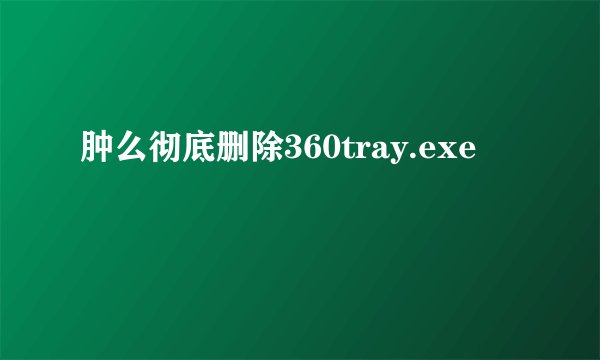 肿么彻底删除360tray.exe