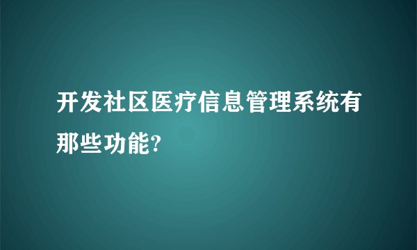 开发社区医疗信息管理系统有那些功能?