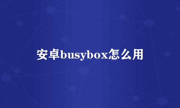 安卓busybox怎么用