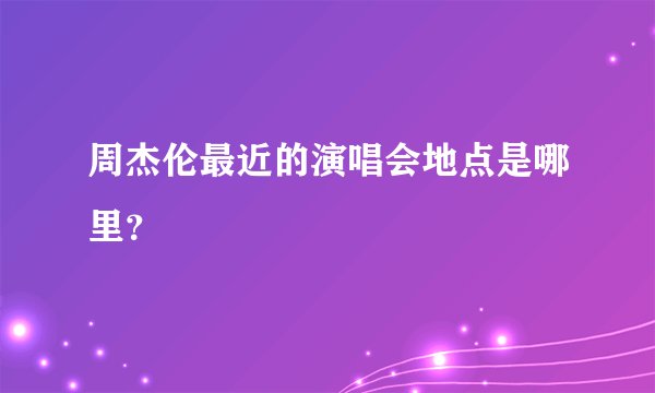 周杰伦最近的演唱会地点是哪里？