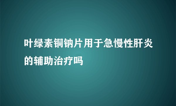 叶绿素铜钠片用于急慢性肝炎的辅助治疗吗