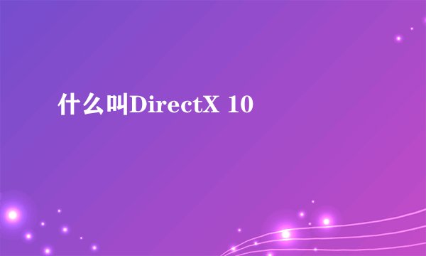 什么叫DirectX 10
