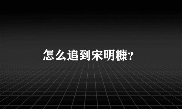 怎么追到宋明糠？