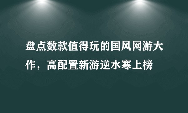 盘点数款值得玩的国风网游大作，高配置新游逆水寒上榜