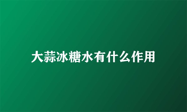 大蒜冰糖水有什么作用