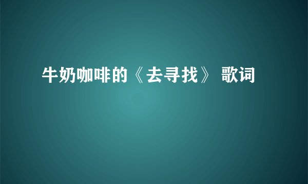 牛奶咖啡的《去寻找》 歌词