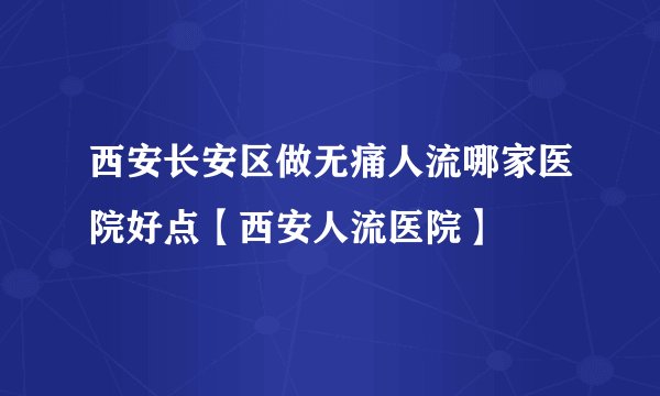 西安长安区做无痛人流哪家医院好点【西安人流医院】