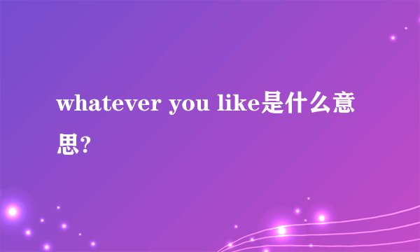whatever you like是什么意思?