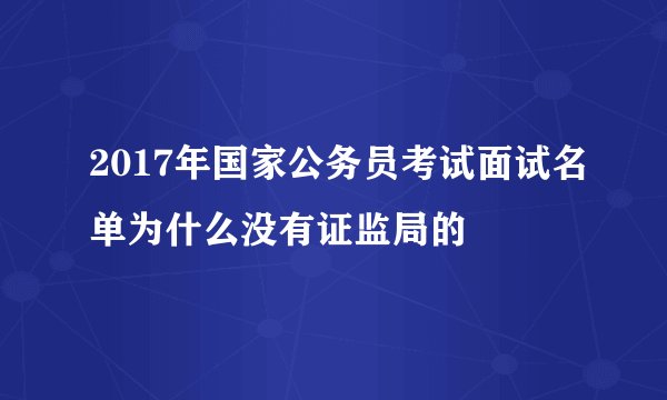 2017年国家公务员考试面试名单为什么没有证监局的