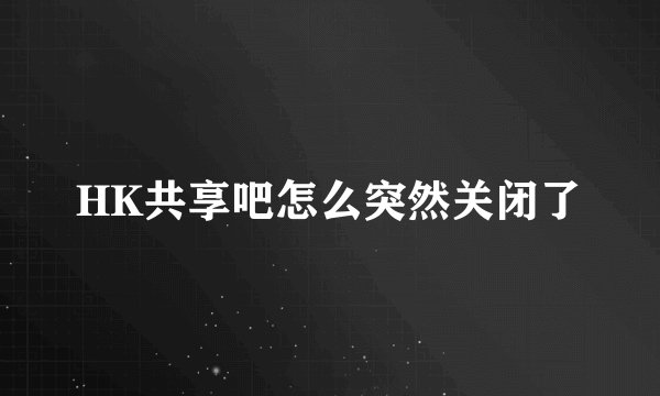 HK共享吧怎么突然关闭了
