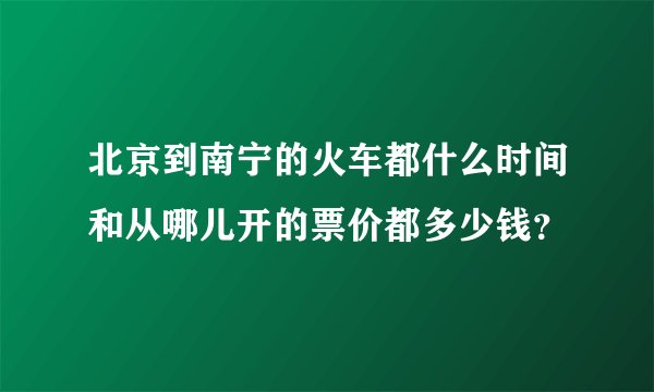北京到南宁的火车都什么时间和从哪儿开的票价都多少钱？