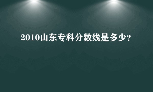 2010山东专科分数线是多少？