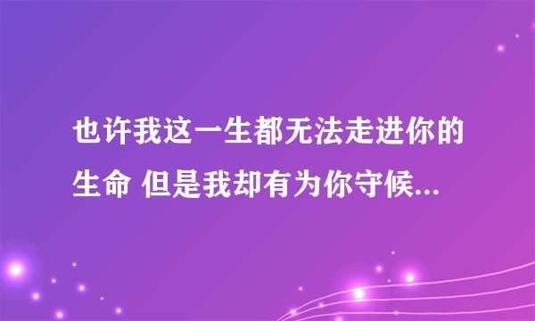 也许我这一生都无法走进你的生命 但是我却有为你守候一生的勇气