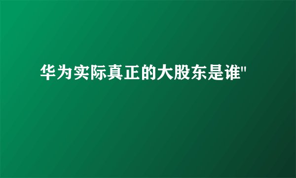华为实际真正的大股东是谁