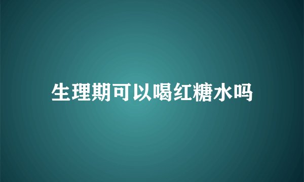 生理期可以喝红糖水吗