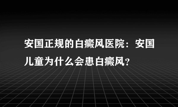 安国正规的白癜风医院：安国儿童为什么会患白癜风？