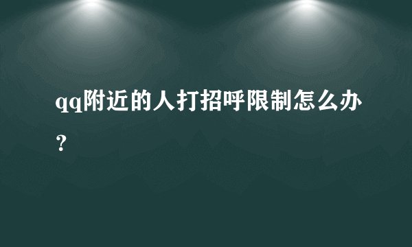 qq附近的人打招呼限制怎么办？