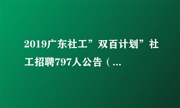 2019广东社工”双百计划”社工招聘797人公告（第二批）