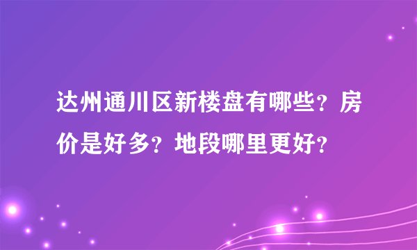达州通川区新楼盘有哪些？房价是好多？地段哪里更好？