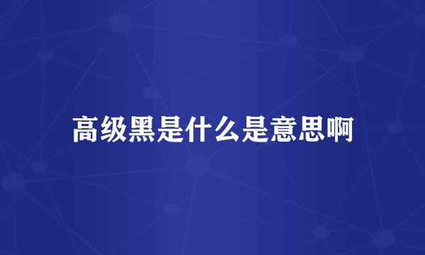 高级黑是什么是意思啊