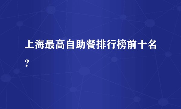 上海最高自助餐排行榜前十名？