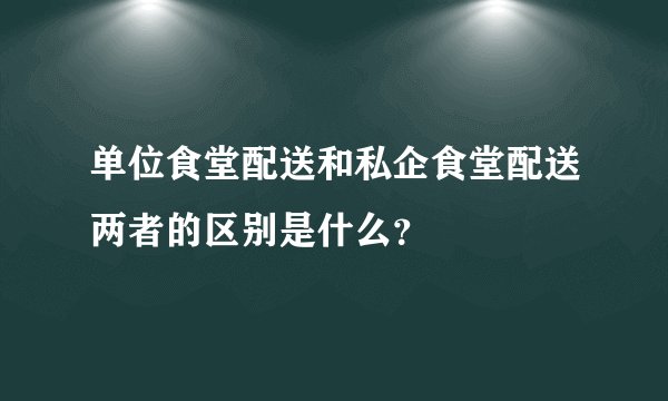 单位食堂配送和私企食堂配送两者的区别是什么?