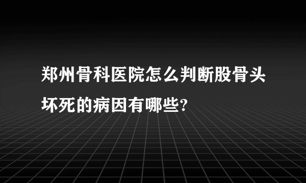 郑州骨科医院怎么判断股骨头坏死的病因有哪些?