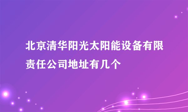 北京清华阳光太阳能设备有限责任公司地址有几个