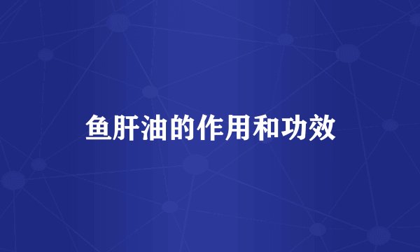 鱼肝油的作用和功效