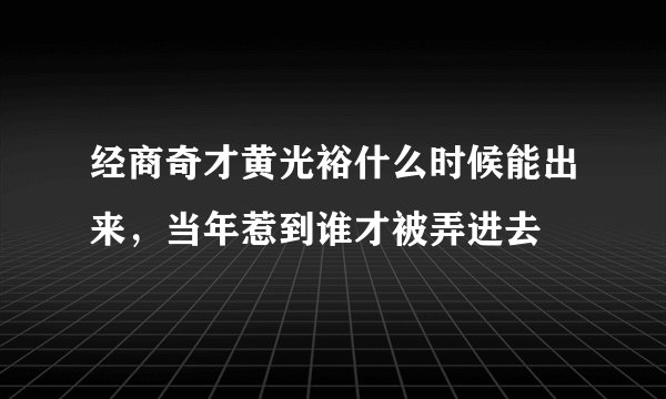 经商奇才黄光裕什么时候能出来，当年惹到谁才被弄进去