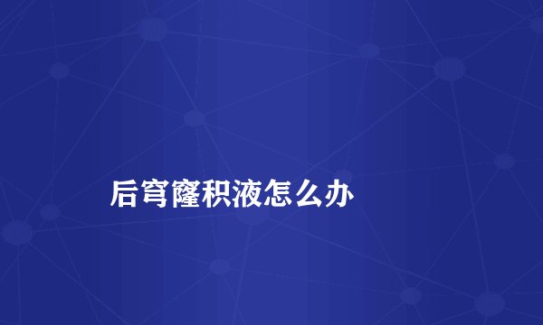 
    后穹窿积液怎么办
  