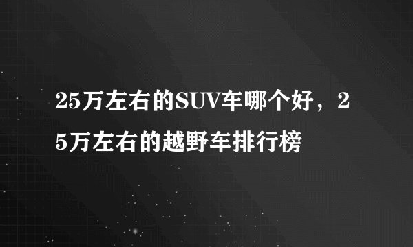 25万左右的SUV车哪个好，25万左右的越野车排行榜