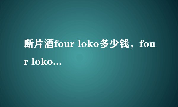 断片酒four loko多少钱，four loko一罐会醉吗