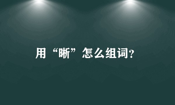 用“晰”怎么组词？