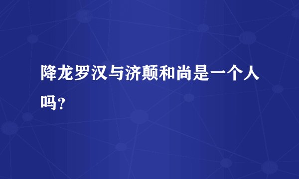 降龙罗汉与济颠和尚是一个人吗？
