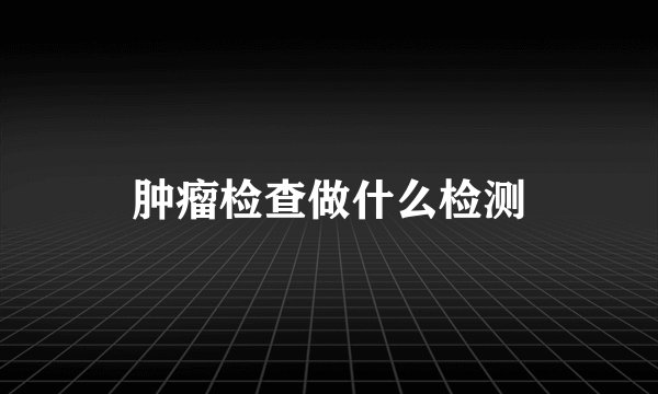肿瘤检查做什么检测