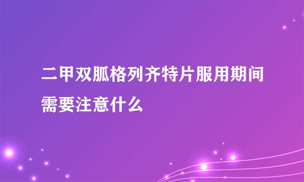 二甲双胍格列齐特片服用期间需要注意什么