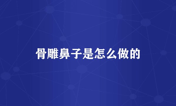 骨雕鼻子是怎么做的