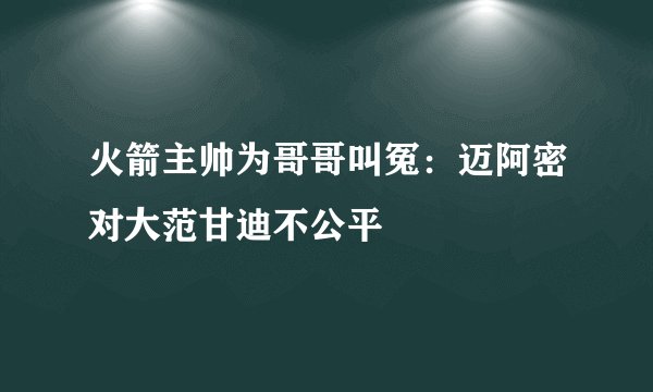 火箭主帅为哥哥叫冤：迈阿密对大范甘迪不公平