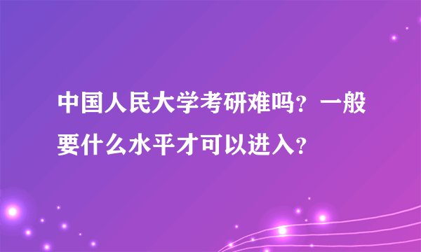 中国人民大学考研难吗？一般要什么水平才可以进入？