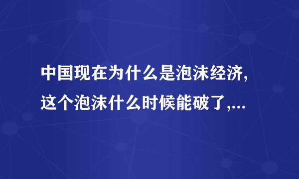 中国现在为什么是泡沫经济,这个泡沫什么时候能破了,后果是什么?